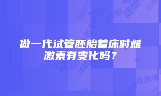 做一代试管胚胎着床时雌激素有变化吗?