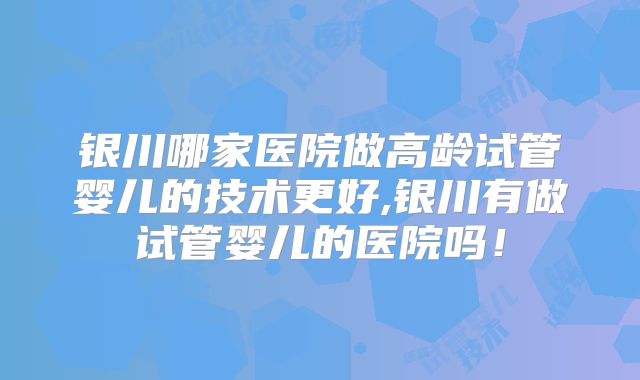 银川哪家医院做高龄试管婴儿的技术更好,银川有做试管婴儿的医院吗！