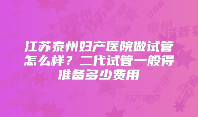 江苏泰州妇产医院做试管怎么样？二代试管一般得准备多少费用