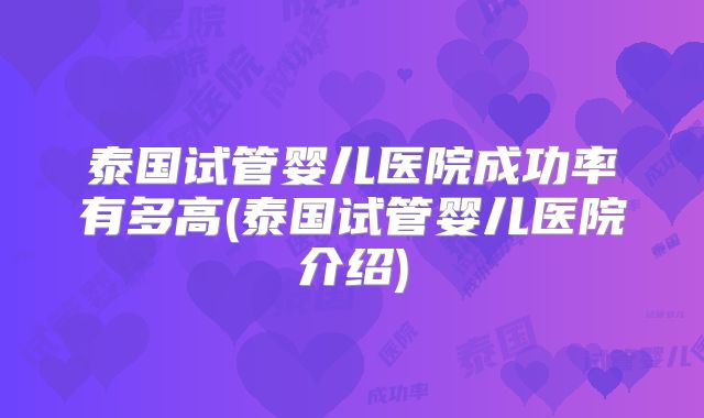 泰国试管婴儿医院成功率有多高(泰国试管婴儿医院介绍)