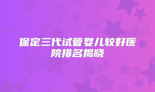保定三代试管婴儿较好医院排名揭晓