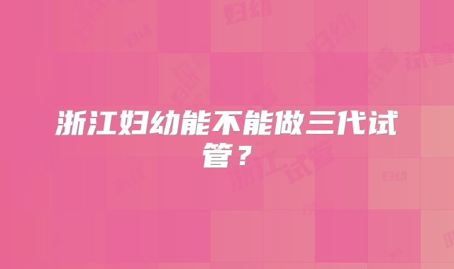 浙江妇幼能不能做三代试管？