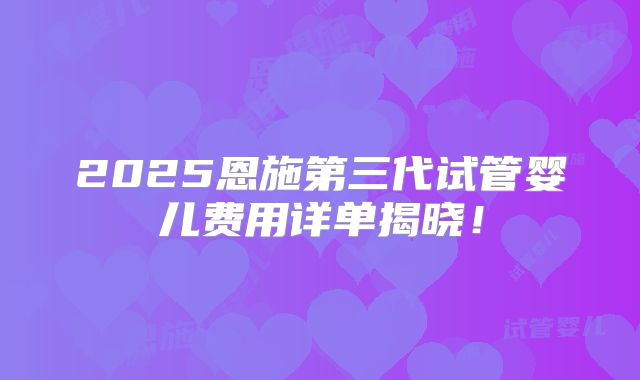 2025恩施第三代试管婴儿费用详单揭晓！