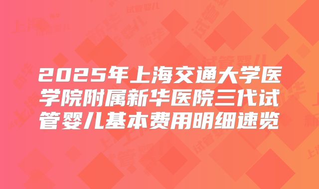 2025年上海交通大学医学院附属新华医院三代试管婴儿基本费用明细速览
