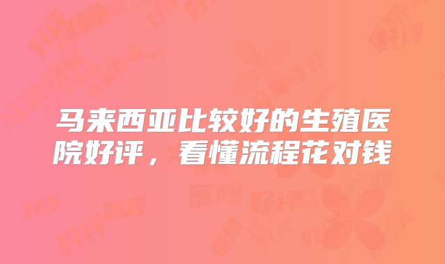 马来西亚比较好的生殖医院好评,看懂流程花对钱