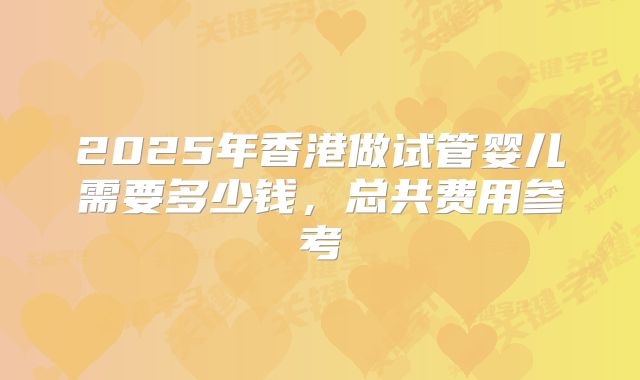 2025年香港做试管婴儿需要多少钱，总共费用参考