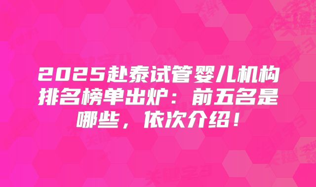 2025赴泰试管婴儿机构排名榜单出炉:前五名是哪些,依次介绍!