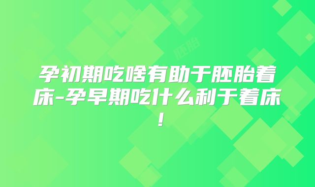 孕初期吃啥有助于胚胎着床-孕早期吃什么利于着床！
