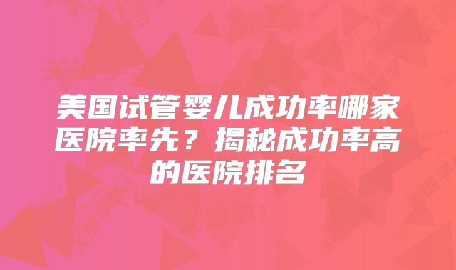 美国试管婴儿成功率哪家医院率先？揭秘成功率高的医院排名
