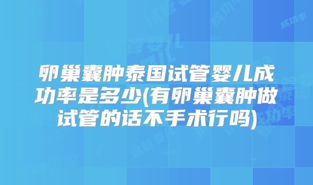 卵巢囊肿泰国试管婴儿成功率是多少(有卵巢囊肿做试管的话不手术行吗)