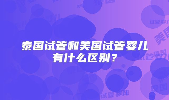 泰国试管和美国试管婴儿有什么区别？