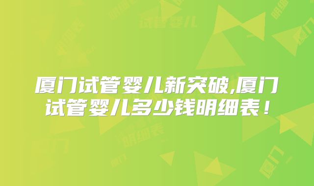 厦门试管婴儿新突破,厦门试管婴儿多少钱明细表！