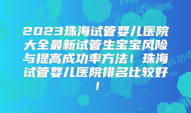 2023珠海试管婴儿医院大全最新试管生宝宝风险与提高成功率方法！珠海试管婴儿医院排名比较好！