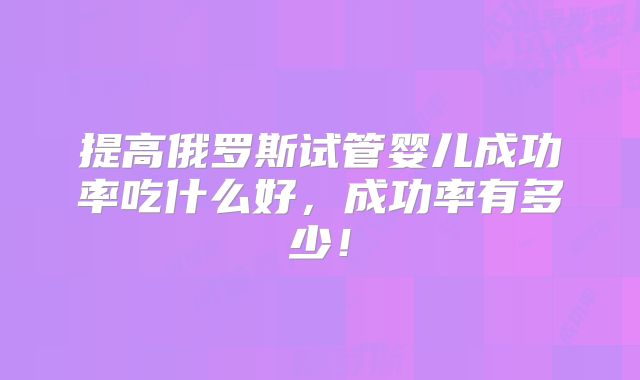 提高俄罗斯试管婴儿成功率吃什么好，成功率有多少！