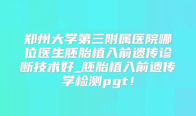 郑州大学第三附属医院哪位医生胚胎植入前遗传诊断技术好_胚胎植入前遗传学检测pgt！