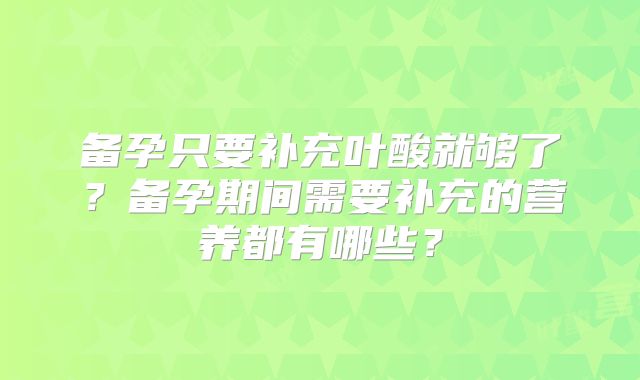 备孕只要补充叶酸就够了?备孕期间需要补充的营养都有哪些?