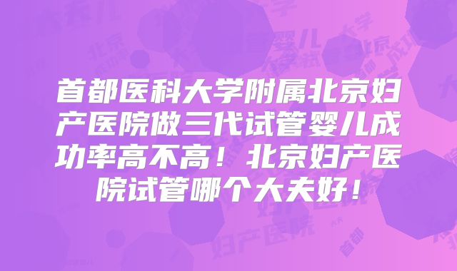 首都医科大学附属北京妇产医院做三代试管婴儿成功率高不高!北京妇产医院试管哪个大夫好!