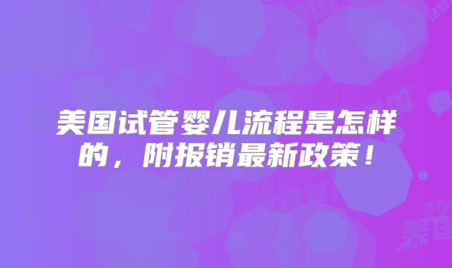 美国试管婴儿流程是怎样的,附报销最新政策!