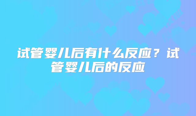 试管婴儿后有什么反应?试管婴儿后的反应