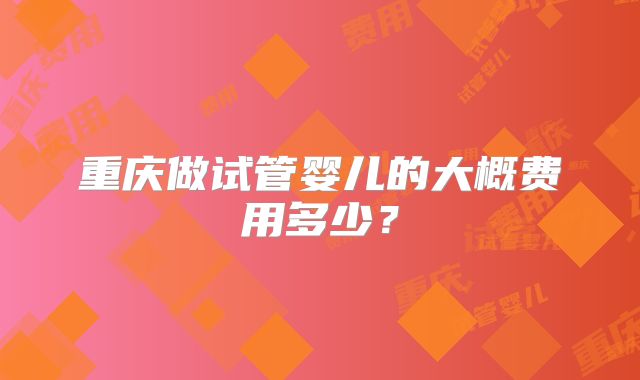 重庆做试管婴儿的大概费用多少？