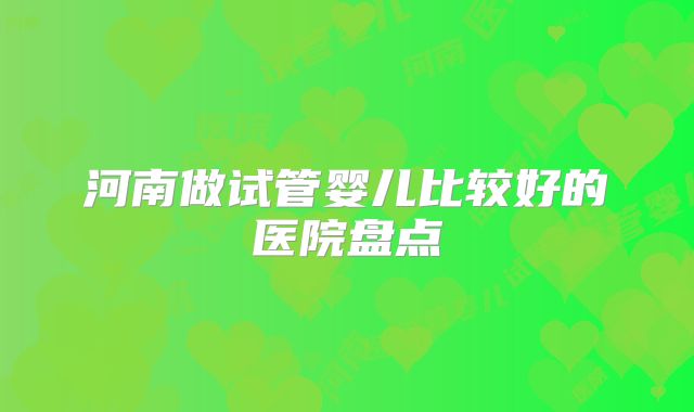 河南做试管婴儿比较好的医院盘点
