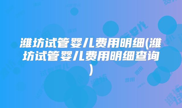 潍坊试管婴儿费用明细(潍坊试管婴儿费用明细查询)