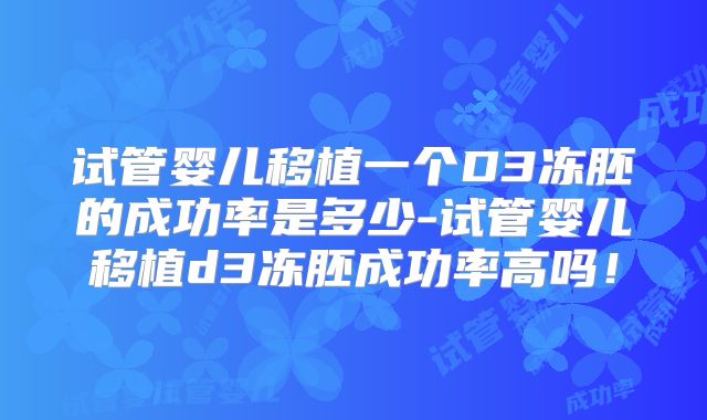 试管婴儿移植一个D3冻胚的成功率是多少-试管婴儿移植d3冻胚成功率高吗！