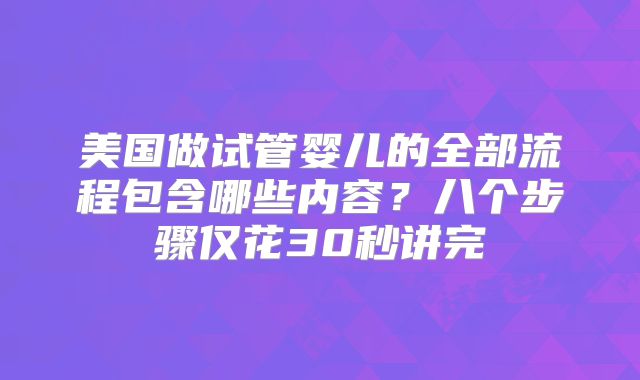 美国做试管婴儿的全部流程包含哪些内容?八个步骤仅花30秒讲完