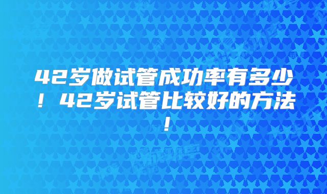 42岁做试管成功率有多少！42岁试管比较好的方法！