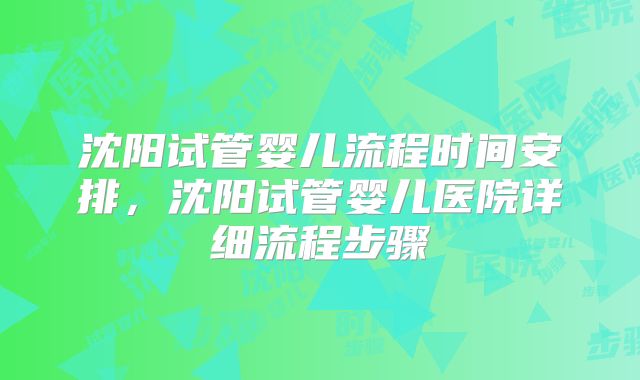 沈阳试管婴儿流程时间安排，沈阳试管婴儿医院详细流程步骤