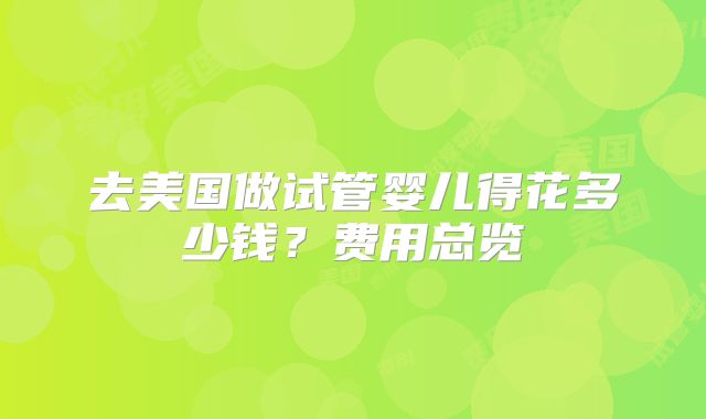 去美国做试管婴儿得花多少钱？费用总览