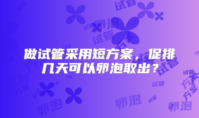 做试管采用短方案，促排几天可以卵泡取出？