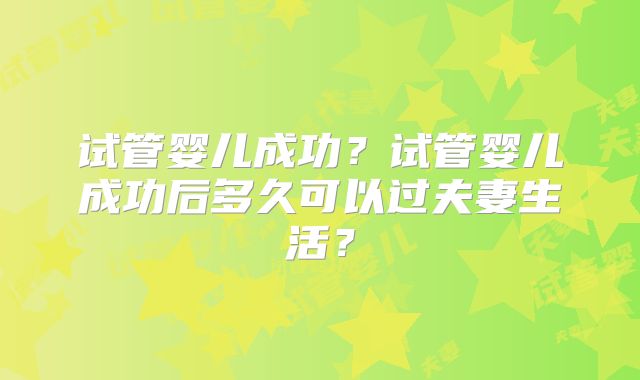 试管婴儿成功？试管婴儿成功后多久可以过夫妻生活？