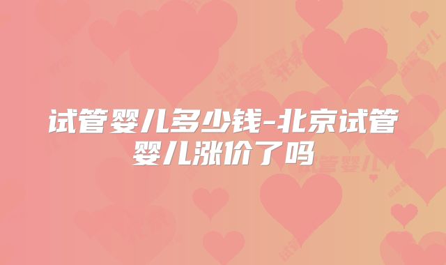 试管婴儿多少钱-北京试管婴儿涨价了吗