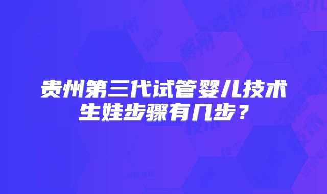 贵州第三代试管婴儿技术生娃步骤有几步？