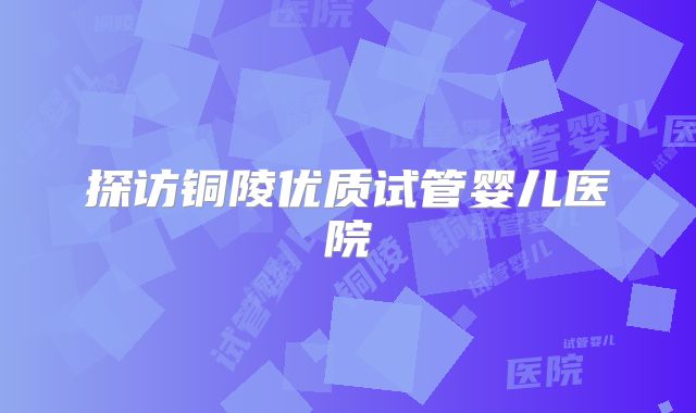 探访铜陵优质试管婴儿医院