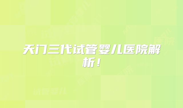 天门三代试管婴儿医院解析！
