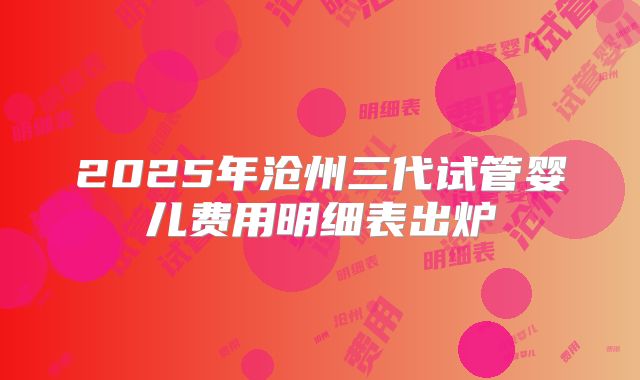 2025年沧州三代试管婴儿费用明细表出炉