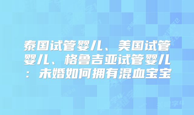 泰国试管婴儿、美国试管婴儿、格鲁吉亚试管婴儿：未婚如何拥有混血宝宝