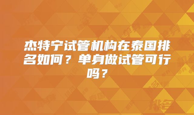 杰特宁试管机构在泰国排名如何？单身做试管可行吗？
