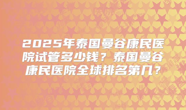2025年泰国曼谷康民医院试管多少钱?泰国曼谷康民医院全球排名第几?