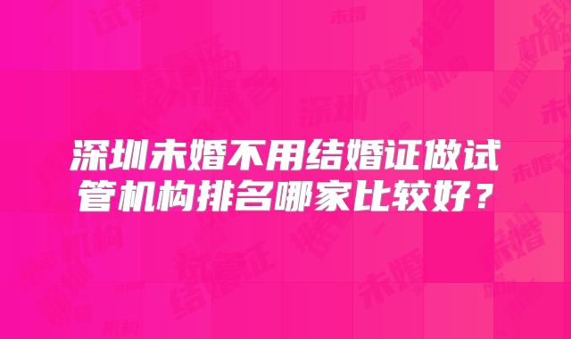 深圳未婚不用结婚证做试管机构排名哪家比较好？