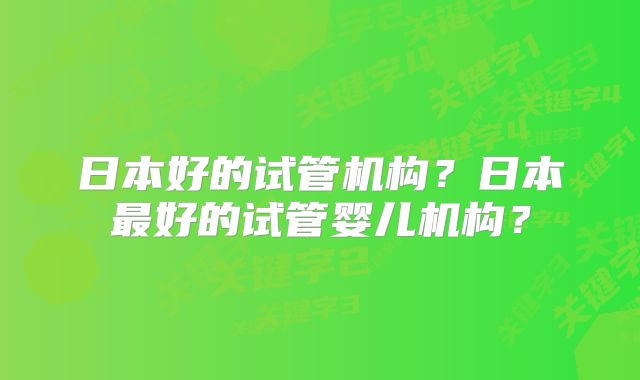 日本好的试管机构?日本最好的试管婴儿机构?