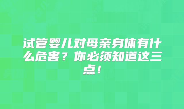 试管婴儿对母亲身体有什么危害？你必须知道这三点！