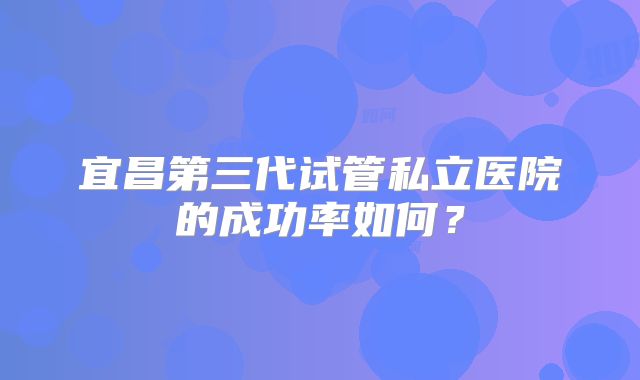 宜昌第三代试管私立医院的成功率如何？