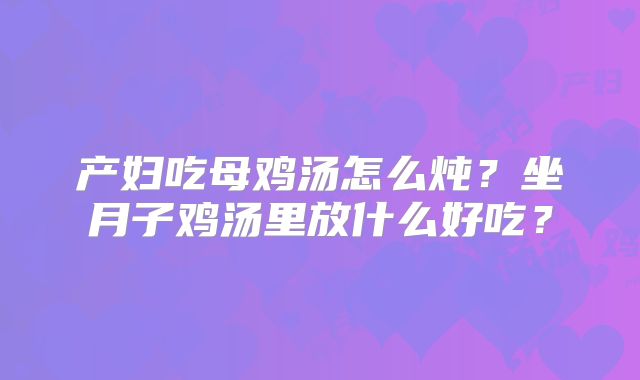 产妇吃母鸡汤怎么炖？坐月子鸡汤里放什么好吃？