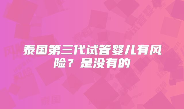 泰国第三代试管婴儿有风险？是没有的