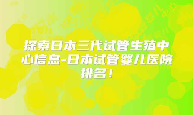 探索日本三代试管生殖中心信息-日本试管婴儿医院排名！