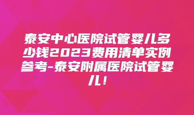 泰安中心医院试管婴儿多少钱2023费用清单实例参考-泰安附属医院试管婴儿！