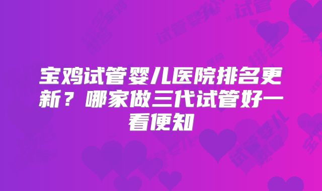 宝鸡试管婴儿医院排名更新？哪家做三代试管好一看便知